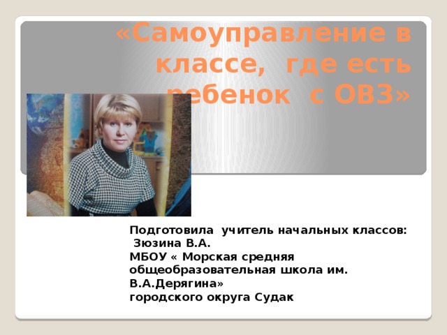 «Самоуправление в классе, где есть ребенок с ОВЗ»   Подготовила учитель начальных классов:  Зюзина В.А.  МБОУ « Морская средняя общеобразовательная школа им. В.А.Дерягина»  городского округа Судак 