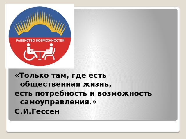   «Только там, где есть общественная жизнь, есть потребность и возможность самоуправления.» С.И.Гессен  