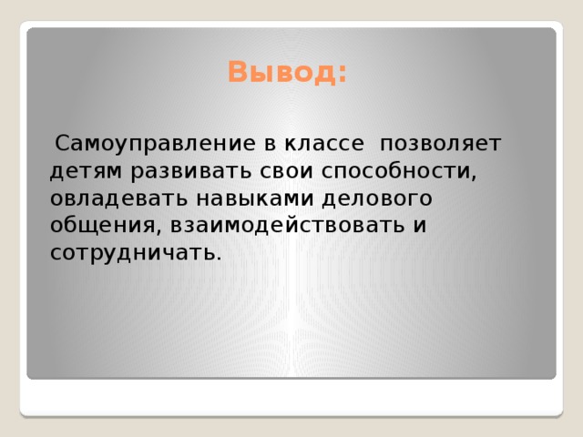 Вывод:  Самоуправление в классе позволяет детям развивать свои способности, овладевать навыками делового общения, взаимодействовать и сотрудничать. 