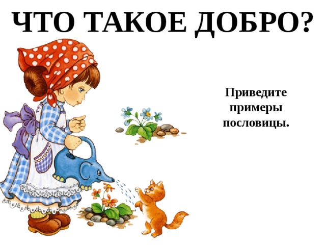 ЧТО ТАКОЕ ДОБРО? Приведите примеры пословицы. 