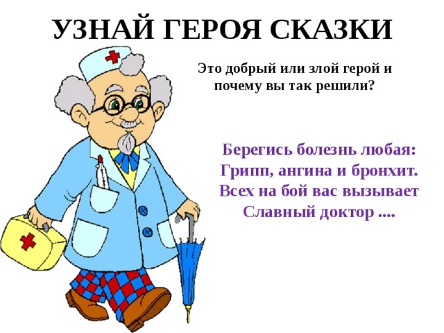 УЗНАЙ ГЕРОЯ СКАЗКИ Это добрый или злой герой и почему вы так решили? Берегись болезнь любая:  Грипп, ангина и бронхит.  Всех на бой вас вызывает  Славный доктор .... 
