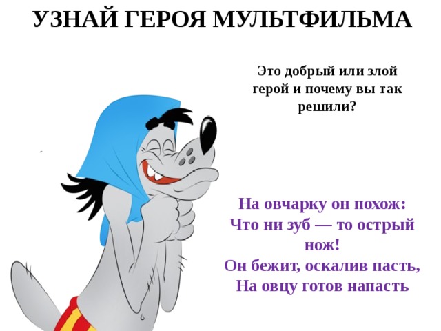 УЗНАЙ ГЕРОЯ МУЛЬТФИЛЬМА Это добрый или злой герой и почему вы так решили? На овчарку он похож:  Что ни зуб — то острый нож!  Он бежит, оскалив пасть,  На овцу готов напасть 