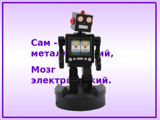 Сам - металлический, Мозг электрический. 