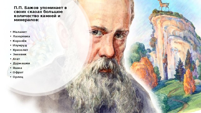 П.П. Бажов упоминает в своих сказах большое количество камней и минералов:   Малахит Лазоревка Королёк Изумруд Хризолит Змеевик Агат Дурмашки Яшма Офрат Орлец 