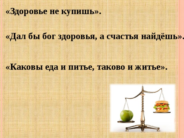 «Здоровье не купишь».  «Дал бы бог здоровья, а счастья найдёшь».  «Каковы еда и питье, таково и житье».    