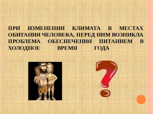     ПРИ ИЗМЕНЕНИИ КЛИМАТА В МЕСТАХ ОБИТАНИЯ ЧЕЛОВЕКА, ПЕРЕД НИМ ВОЗНИКЛА ПРОБЛЕМА ОБЕСПЕЧЕНИЯ ПИТАНИЕМ В ХОЛОДНОЕ ВРЕМЯ ГОДА   