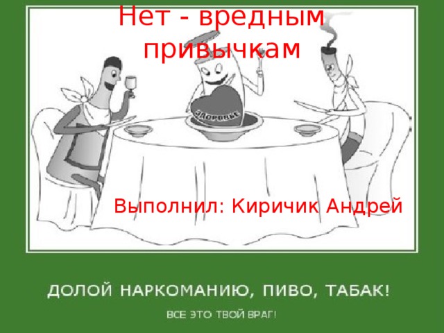 Нет - вредным привычкам Выполнил: Киричик Андрей 