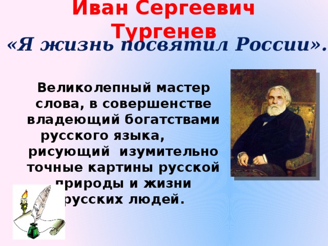 Иван Сергеевич Тургенев «Я жизнь посвятил России». Великолепный мастер слова, в совершенстве владеющий богатствами русского языка, рисующий изумительно точные картины русской природы и жизни русских людей. 