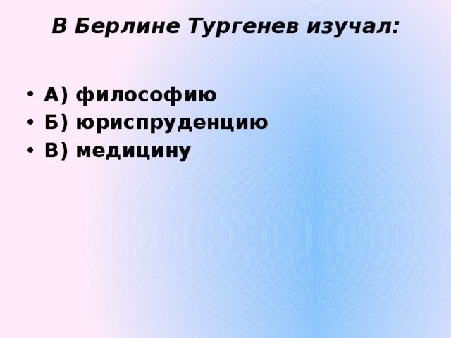 В Берлине Тургенев изучал:   А) философию Б) юриспруденцию В) медицину  