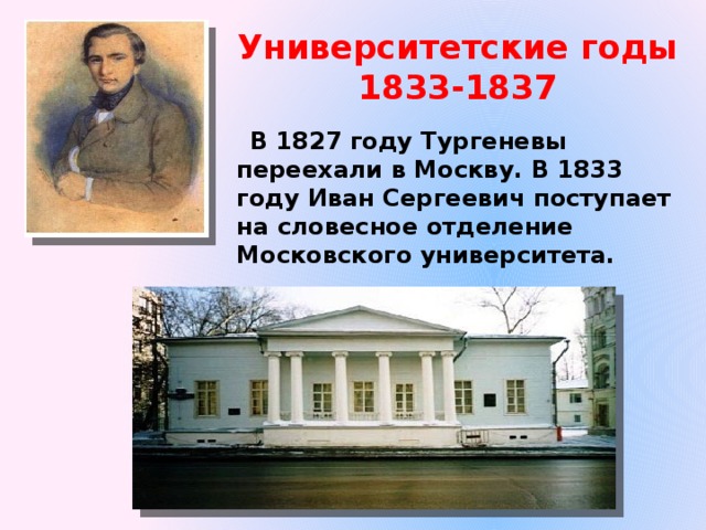 Университетские годы  1833-1837  В 1827 году Тургеневы переехали в Москву. В 1833 году Иван Сергеевич поступает на словесное отделение Московского университета. 