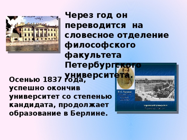 Через год он переводится на словесное отделение философского факультета Петербургского университета.  Осенью 1837 года, успешно окончив университет со степенью кандидата, продолжает образование в Берлине. 
