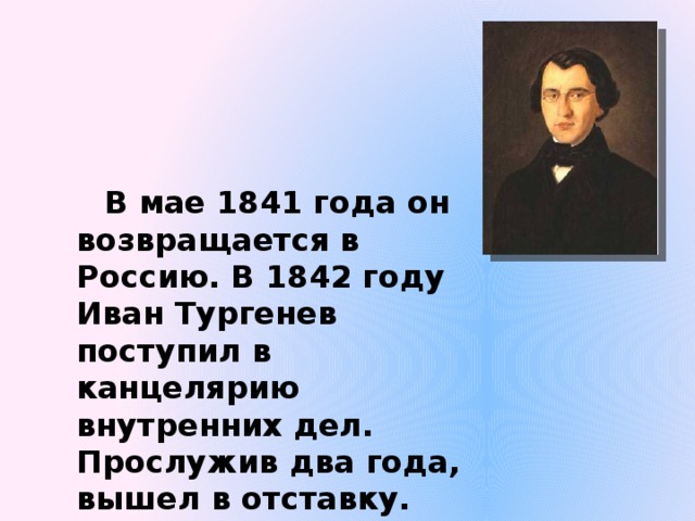  В мае 1841 года он возвращается в Россию. В 1842 году Иван Тургенев поступил в канцелярию внутренних дел. Прослужив два года, вышел в отставку. 
