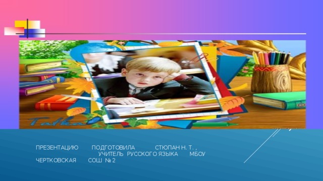 ПРЕЗЕНТАЦИЮ ПОДГОТОВИЛА СТЮПАН Н. Т. , УЧИТЕЛЬ РУССКОГО ЯЗЫКА МБОУ ЧЕРТКОВСКАЯ СОШ № 2  