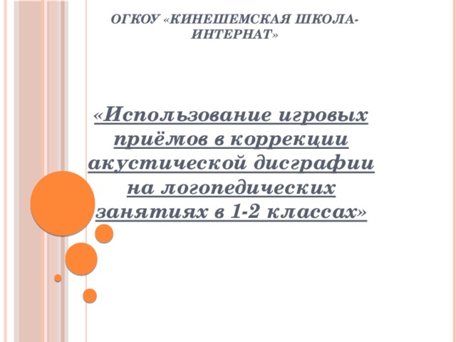 ОГКОУ «Кинешемская школа-интернат» «Использование игровых приёмов в коррекции акустической дисграфии на логопедических занятиях в 1-2 классах» 