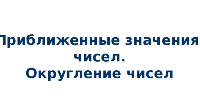 Приближенные значения чисел. Округление чисел 