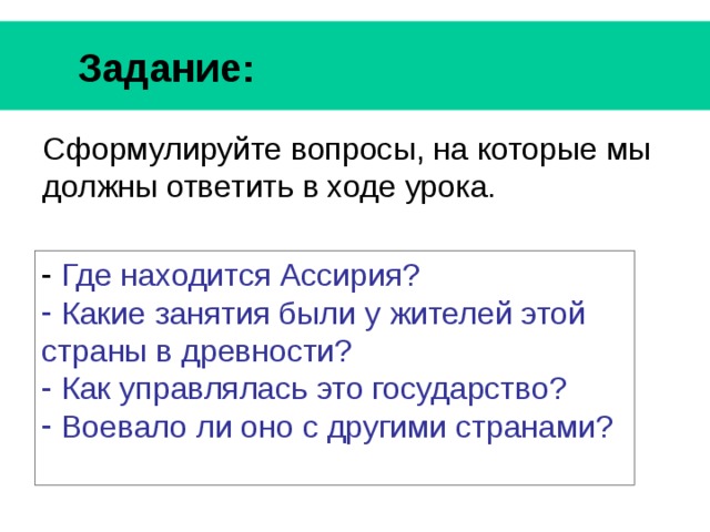  Задание: Сформулируйте вопросы, на которые мы должны ответить в ходе урока.  Где находится Ассирия?  Какие занятия были у жителей этой страны в древности?  Как управлялась это государство?  Воевало ли оно с другими странами? 