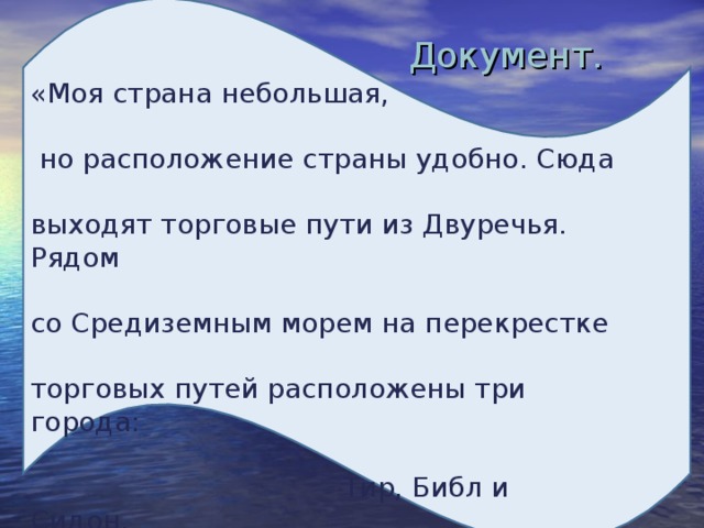 Документ. «Моя страна небольшая,   но расположение страны удобно. Сюда выходят торговые пути из Двуречья. Рядом со Средиземным морем на перекрестке торговых путей расположены три города:  Тир, Библ и Сидон. 