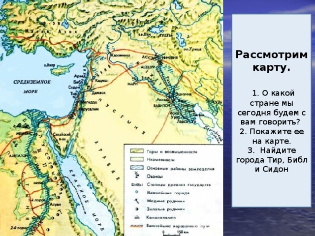 Рассмотрим карту.   1. О какой стране мы сегодня будем с вам говорить? 2. Покажите ее на карте. 3. Найдите города Тир, Библ и Сидон 