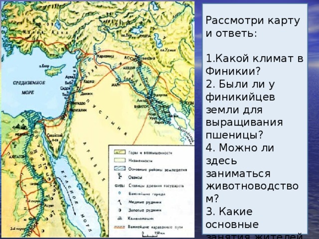 Рассмотри карту и ответь: 1.Какой климат в Финикии? 2. Были ли у финикийцев земли для выращивания пшеницы? 4. Можно ли здесь заниматься животноводством? 3. Какие основные занятия жителей Финикии? 