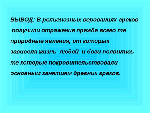 ВЫВОД: В религиозных верованиях греков  получили отражение прежде всего те природные явления, от которых зависела жизнь людей, и боги появились те которые покровительствовали основным занятиям древних греков. 