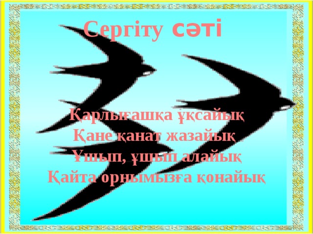 Сергіту сәті Қарлығашқа ұқсайық Қане қанат жазайық Ұшып, ұшып алайық Қайта орнымызға қонайық 