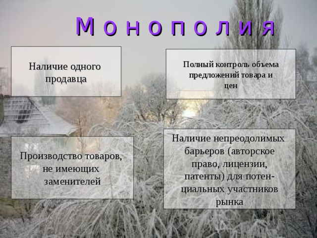  М о н о п о л и я Наличие одного продавца Полный контроль объема предложений товара и цен Наличие непреодолимых барьеров (авторское право, лицензии, патенты) для потен- циальных участников рынка Производство товаров, не имеющих заменителей 