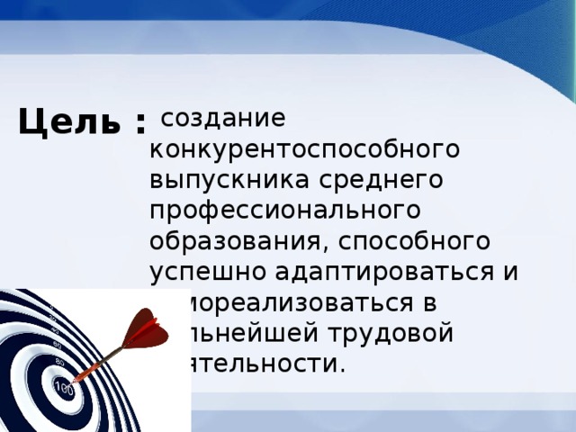 Цель :  создание конкурентоспособного выпускника среднего профессионального образования, способного успешно адаптироваться и самореализоваться в дальнейшей трудовой деятельности. 