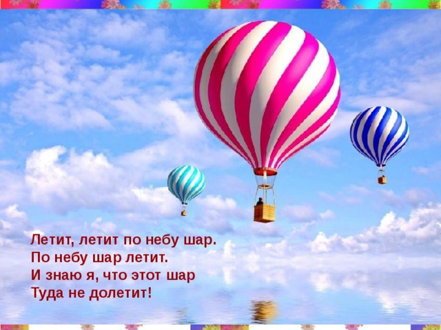 Летит, летит по небу шар. По небу шар летит. И знаю я, что этот шар Туда не долетит! 11/30/18