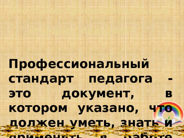 Что такое профессиональный стандарт педагога?     Профессиональный стандарт педагога - это документ, в котором указано, что должен уметь, знать и применять в работе педагог. 