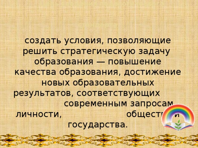   Цель введения педагогического стандарта   создать условия, позволяющие решить стратегическую задачу  образования — повышение качества образования, достижение новых образовательных результатов, соответствующих современным запросам личности, общества и государства. 