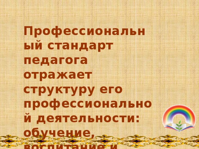  Профессиональный стандарт педагога отражает структуру его профессиональной деятельности: обучение, воспитание и развитие ребенка   