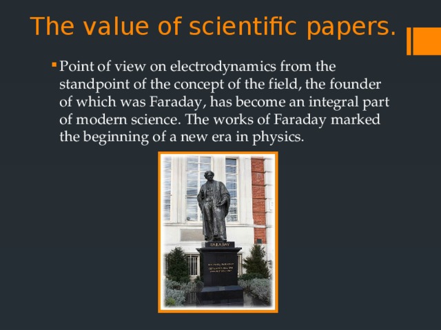 The value of scientific papers.   Point of view on electrodynamics from the standpoint of the concept of the field, the founder of which was Faraday, has become an integral part of modern science. The works of Faraday marked the beginning of a new era in physics. 