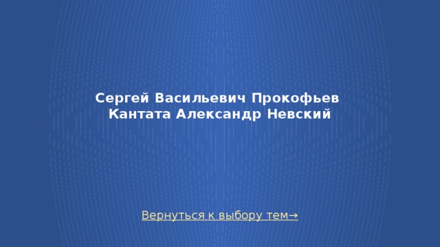 Сергей Васильевич Прокофьев  Кантата Александр Невский    Вернуться к выбору тем→