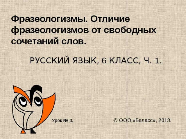 Фразеологизмы. Отличие фразеологизмов от свободных сочетаний слов.  РУССКИЙ ЯЗЫК, 6 КЛАСС, Ч. 1 .  Урок № 3. © ООО «Баласс», 2013. 