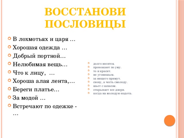 Восстанови пословицы В лохмотьях и царя … Хорошая одежда … Добрый портной… Нелюбимая вещь… Что к лицу, … Хороша алая лента,… Береги платье… За модой … Встречают по одежке - … долго носится. провожают по уму. то и красит. не угонишься. за нищего примут. снову, а честь смолоду. шьет с запасом. открывает все двери. когда на молодую надета. 
