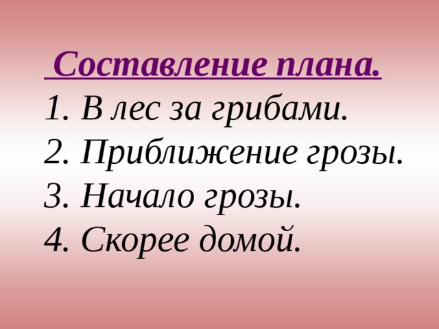  Составление плана. 1. В лес за грибами. 2. Приближение грозы. 3. Начало грозы. 4. Скорее домой.  