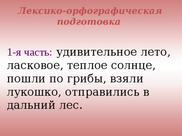 Лексико-орфографическая подготовка  1-я часть: удивительное лето, ласковое, теплое солнце, пошли по грибы, взяли лукошко, отправились в дальний лес. 