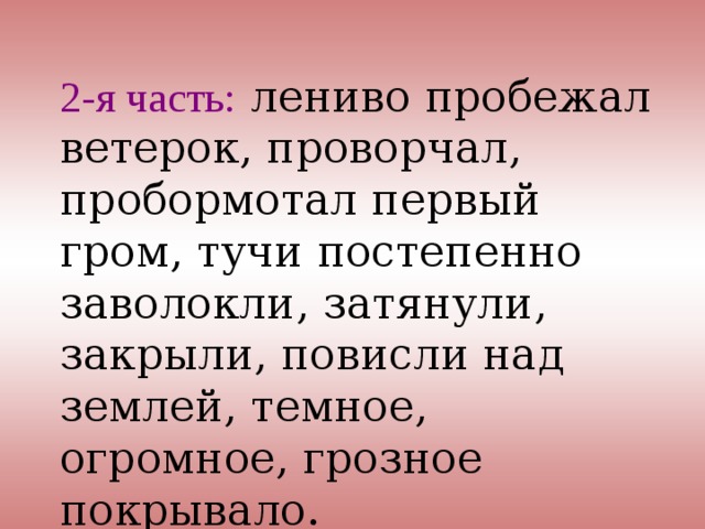2-я часть: лениво пробежал ветерок, проворчал, пробормотал первый гром, тучи постепенно заволокли, затянули, закрыли, повисли над землей, темное, огромное, грозное покрывало. 
