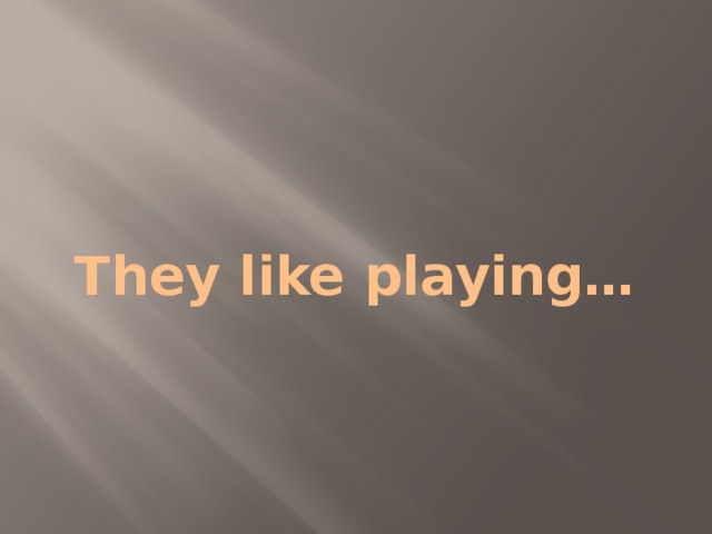 They like playing… 
