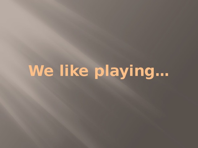 We like playing… 