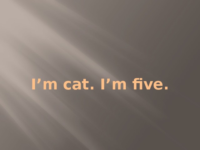 I’m cat. I’m five. 