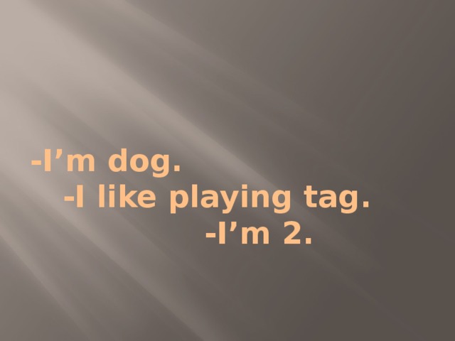 -I’m dog. -I like playing tag. -I’m 2. 