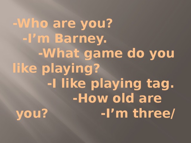 -Who are you? -I’m Barney. -What game do you like playing? -I like playing tag. -How old are you? -I’m three/ 
