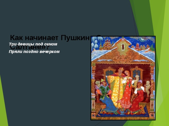    Как начинает Пушкин «Сказку о царе Салтане»?   Три девицы под окном Пряли поздно вечерком 