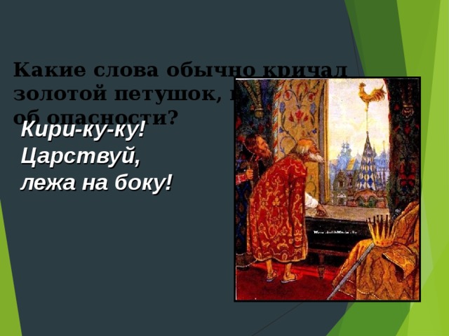  Какие слова обычно кричал золотой петушок, предупреждая об опасности?   Кири-ку-ку! Царствуй, лежа на боку! 
