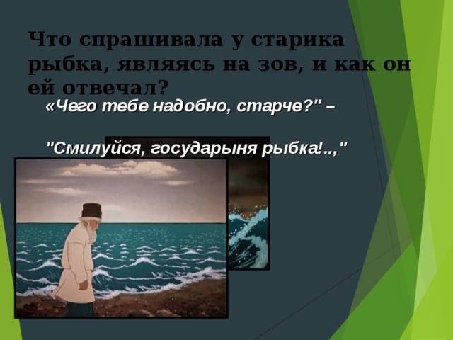 Что спрашивала у старика рыбка, являясь на зов, и как он ей отвечал? «Чего тебе надобно, старче?