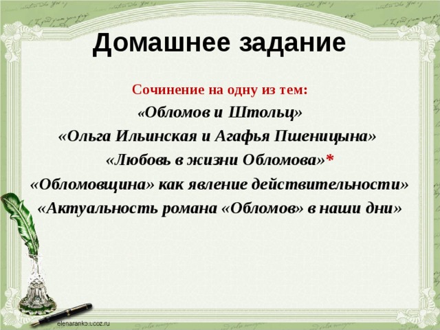 Домашнее задание Сочинение на одну из тем: « Обломов и Штольц» «Ольга Ильинская и Агафья Пшеницына» «Любовь в жизни Обломова» * «Обломовщина» как явление действительности» «Актуальность романа «Обломов» в наши дни»   