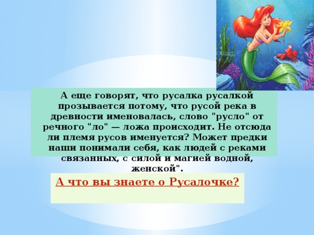 А еще говорят, что русалка русалкой прозывается потому, что русой река в древности именовалась, слово 