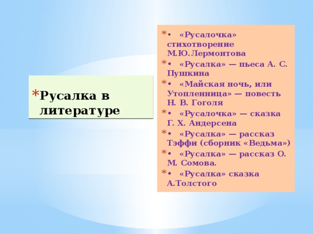 •  «Русалочка» стихотворение М.Ю.Лермонтова •  «Русалка» — пьеса А. С. Пушкина •  «Майская ночь, или Утопленница» — повесть Н. В. Гоголя •  «Русалочка» — сказка Г. Х. Андерсена •  «Русалка» — рассказ Тэффи (сборник «Ведьма») •  «Русалка» — рассказ О. М. Сомова. •  «Русалка» сказка А.Толстого Русалка в литературе 