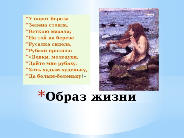 У ворот береза Зелена стояла, Веткою махала; На той на березе Русалка сидела, Рубахи просила: «Девки, молодухи, Дайте мне рубаху: Хоть худым-худеньку, Да белым-беленьку !» Образ жизни 